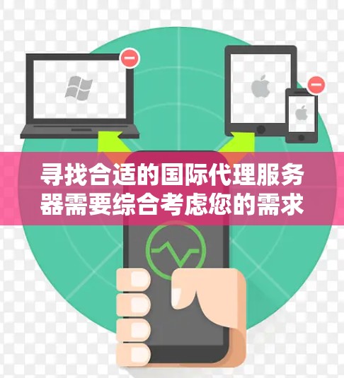 寻找合适的国际代理服务器需要综合考虑您的需求、预算和使用环境。以下是一个有条理的指南,帮助您找到最适合的解决方案
