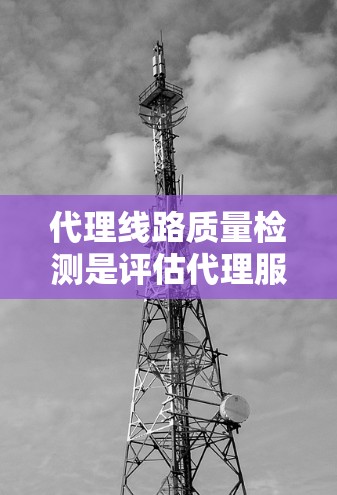 代理线路质量检测是评估代理服务器性能和稳定性的关键过程,确保数据传输的高效、可靠和安全。以下是检测的主要步骤和方法