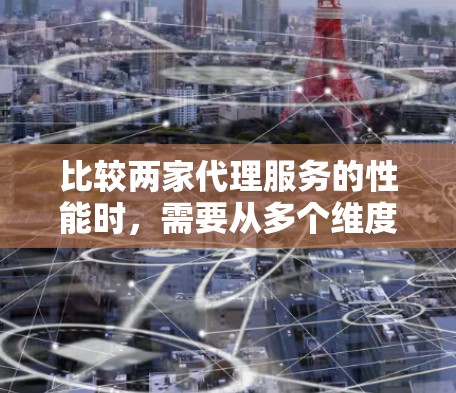 比较两家代理服务的性能时,需要从多个维度综合考虑,确保选择最适合的服务提供商。以下是对两家公司(公司A和公司B)的详细比较分析