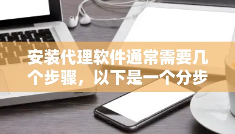 安装代理软件通常需要几个步骤,以下是一个分步骤的指南,帮助您顺利完成安装