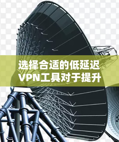 选择合适的低延迟VPN工具对于提升游戏体验非常重要。以下是一些推荐和注意事项,帮助你选择最适合的工具