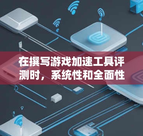 在撰写游戏加速工具评测时,系统性和全面性至关重要。以下是对游戏加速工具评测的结构化总结,帮助您全面了解这些工具的优缺点和适用场景