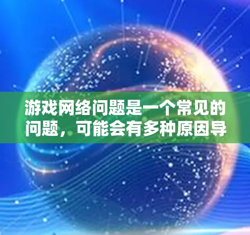 游戏网络问题是一个常见的问题,可能会有多种原因导致。以下是一些常见的游戏网络问题及其解决方法