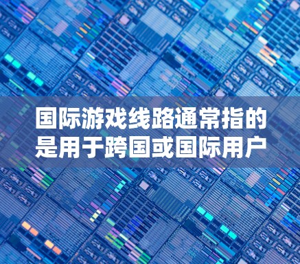 国际游戏线路通常指的是用于跨国或国际用户之间的游戏服务器或平台。以下是一些国际游戏线路的推荐,适用于不同类型的游戏和用户