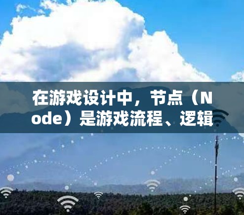 在游戏设计中,节点(Node)是游戏流程、逻辑和状态的核心组成部分。选择和设计节点是游戏开发和设计的关键环节之一。以下是一些选择节点的技巧和建议,帮助你更好地设计和优化游戏节点