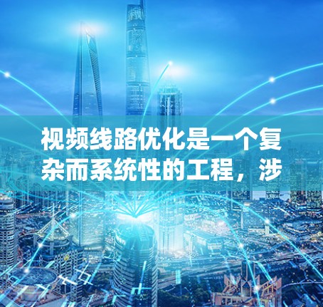 视频线路优化是一个复杂而系统性的工程,涉及多个方面的考量和技术应用。以下是对视频线路优化的详细分析和建议