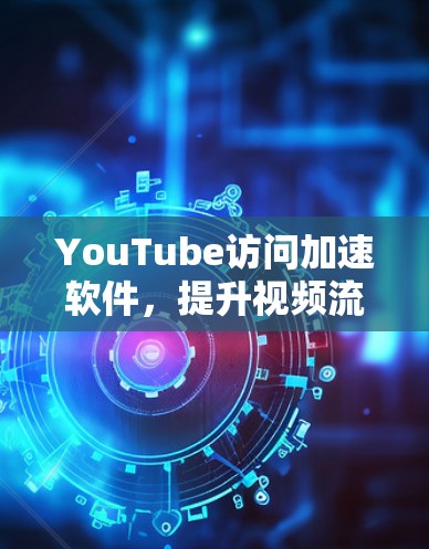 YouTube访问加速软件,提升视频流体验的技术解决方案