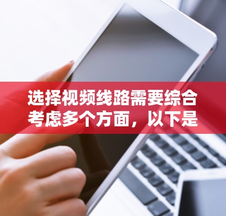 选择视频线路需要综合考虑多个方面,以下是一个有条理的指南,帮助您根据具体需求做出明智的选择