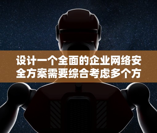 设计一个全面的企业网络安全方案需要综合考虑多个方面,每个环节都需要细致规划和资源支持。以下是一个结构化的方案概述
