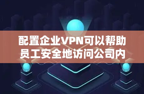 配置企业VPN可以帮助员工安全地访问公司内部资源。以下是企业VPN配置的基本步骤和注意事项
