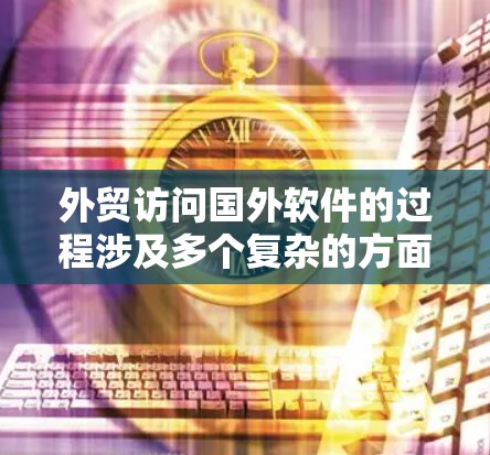 外贸访问国外软件的过程涉及多个复杂的方面，企业需要全面评估并采取相应措施来确保成功。以下是详细的分步指南