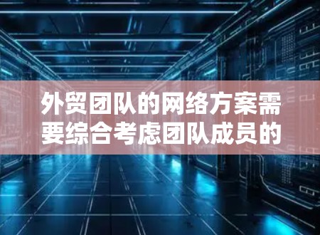 外贸团队的网络方案需要综合考虑团队成员的办公环境、数据传输的安全性以及团队之间的协作需求。以下是一个典型的外贸团队网络方案的框架