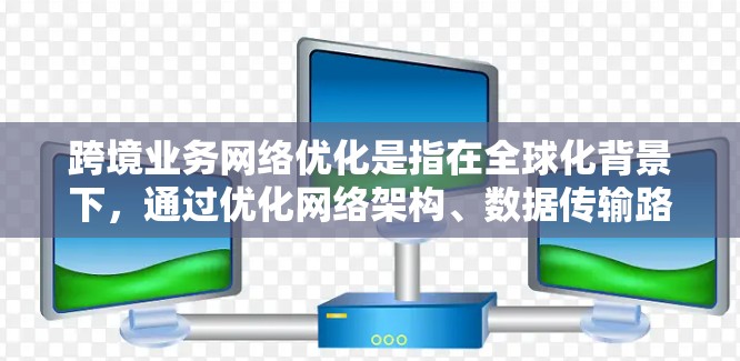 跨境业务网络优化是指在全球化背景下,通过优化网络架构、数据传输路径和网络管理策略,以提高跨境业务的网络性能、稳定性和效率。以下是一些关键的优化策略和方法