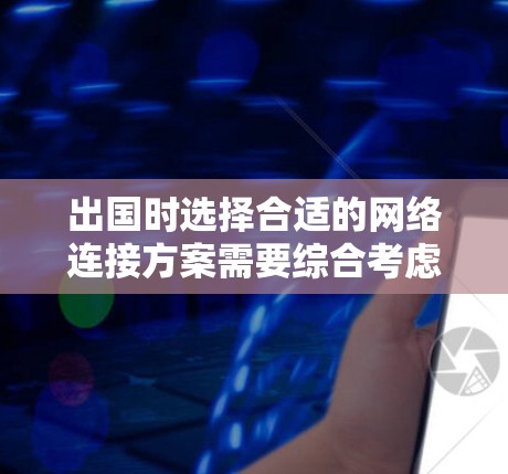 出国时选择合适的网络连接方案需要综合考虑多个因素,以下是一个结构化的解决方案