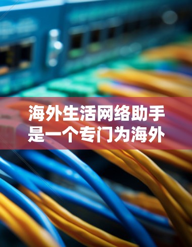 海外生活网络助手是一个专门为海外生活者提供全方位支持的平台,旨在帮助用户解决在海外生活中遇到的各种问题和挑战。以下是该助手可能提供的主要功能和服务