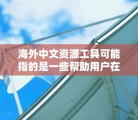 海外中文资源工具可能指的是一些帮助用户在海外学习、研究或使用中文的资源和工具。以下是一些常见的海外中文资源工具和平台,供你参考