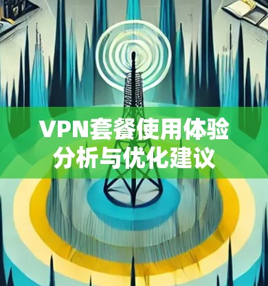 VPN套餐使用体验分析与优化建议 VPN套餐使用体验分析与优化建议