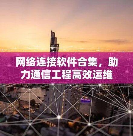 网络连接软件合集,助力通信工程高效运维 网络连接软件合集,助力通信工程高效运维
