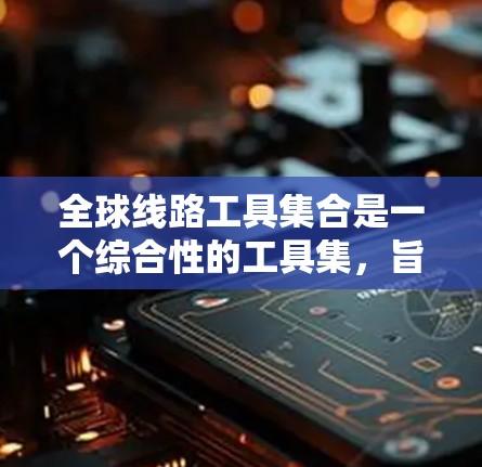 全球线路工具集合是一个综合性的工具集,旨在帮助网络运营商和互联网服务提供商有效管理和优化全球网络资源。以下是对这一工具集合的详细分析和总结