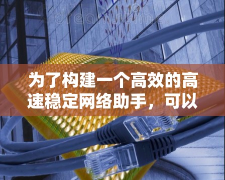 为了构建一个高效的高速稳定网络助手,可以采用以下分步方案