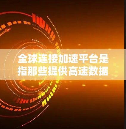 全球连接加速平台是指那些提供高速数据传输、减少延迟的服务,帮助企业和个人在全球范围内建立高效、安全的连接。以下是对这一概念的详细分析和总结