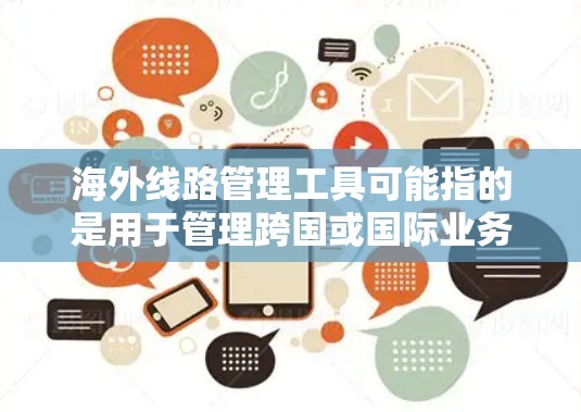 海外线路管理工具可能指的是用于管理跨国或国际业务的工具,涵盖了多个领域,包括通信、数据传输、安全、合规等。以下是一些常见的海外线路管理工具及其功能