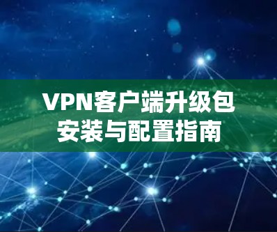 VPN客户端升级包安装与配置指南