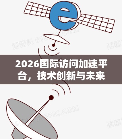 2026国际访问加速平台,技术创新与未来展望