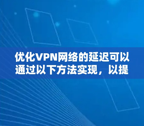 优化VPN网络的延迟可以通过以下方法实现,以提升连接速度和稳定性