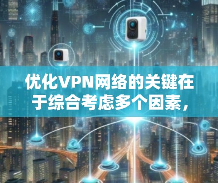 优化VPN网络的关键在于综合考虑多个因素,以下是分步骤的优化方案 优化VPN网络的关键在于综合考虑多个因素,以下是分步骤的优化方案