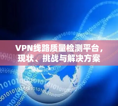 VPN线路质量检测平台,现状、挑战与解决方案