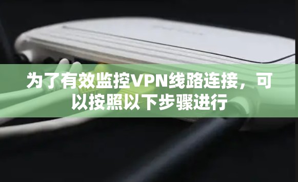 为了有效监控VPN线路连接,可以按照以下步骤进行