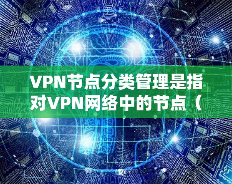 VPN节点分类管理是指对VPN网络中的节点(即服务器或访问点)进行分类和管理,以便更好地了解、组织和控制VPN网络的结构和功能。以下是一些常见的VPN节点分类方法和维度