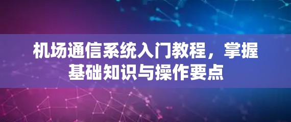 机场通信系统入门教程,掌握基础知识与操作要点