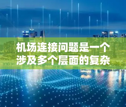 机场连接问题是一个涉及多个层面的复杂议题,需要综合考虑交通、安全、经济、政策、技术、环境、用户需求和社会公平等因素。以下是对机场连接问题的分析和解决方案的总结