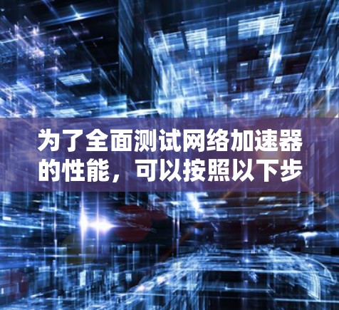为了全面测试网络加速器的性能,可以按照以下步骤进行