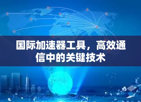 国际加速器工具,高效通信中的关键技术