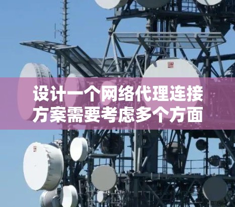 设计一个网络代理连接方案需要考虑多个方面,确保既能满足用户需求,又能提供高安全性和可靠性。以下是一个分步骤的建议