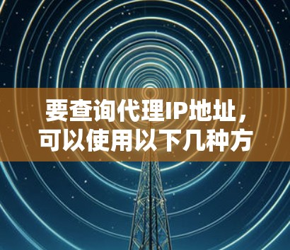 要查询代理IP地址,可以使用以下几种方法