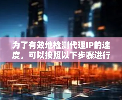 为了有效地检测代理IP的速度,可以按照以下步骤进行