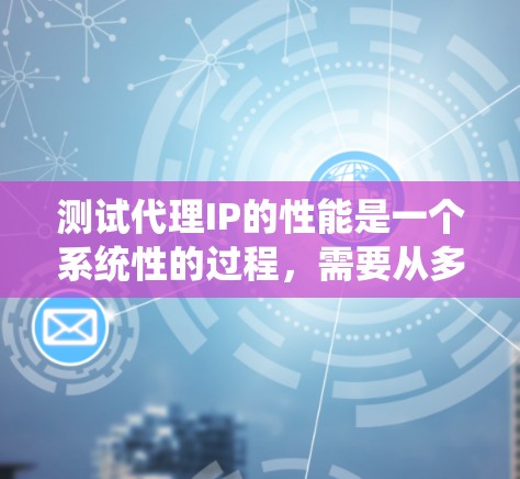 测试代理IP的性能是一个系统性的过程,需要从多个维度进行考量。以下是一步步的指南,帮助您有效地测试代理IP的性能