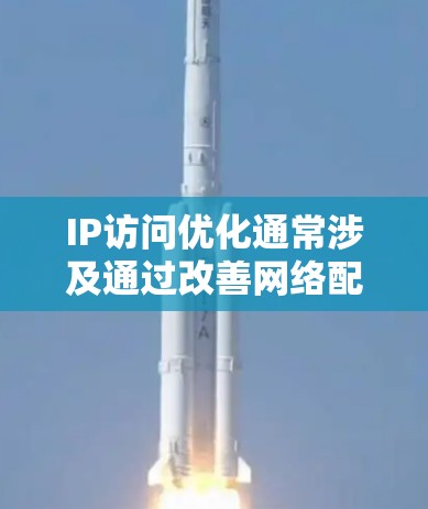 IP访问优化通常涉及通过改善网络配置和管理来提高网络性能、稳定性和安全性。以下是一些常用的IP访问优化软件和工具,供你参考
