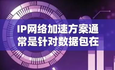 IP网络加速方案通常是针对数据包在网络传输过程中延迟、丢包或带宽不足的问题而设计的,目的是提高网络传输效率和性能。以下是一些常见的IP网络加速方案和技术