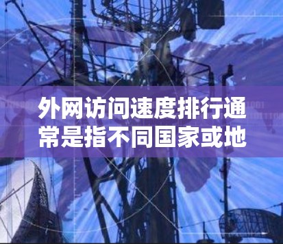外网访问速度排行通常是指不同国家或地区互联网平均下载速度的排名。以下是一些主要地区的互联网速度排名,基于最新的测速数据(截至2023年)