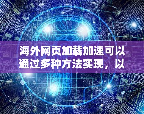 海外网页加载加速可以通过多种方法实现,以下是一些常见的优化策略和工具