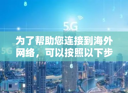 为了帮助您连接到海外网络,可以按照以下步骤进行操作