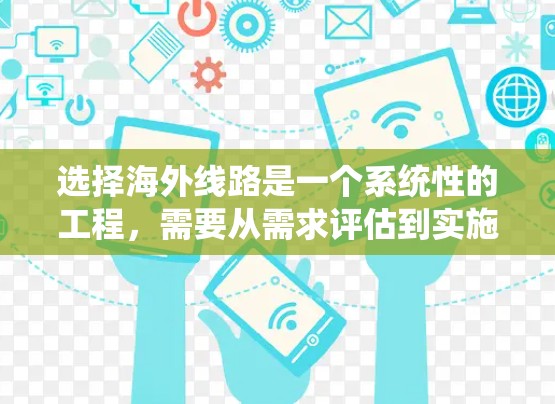 选择海外线路是一个系统性的工程,需要从需求评估到实施维护的全流程规划。以下是一个有条理的解决方案,帮助您顺利完成这个过程
