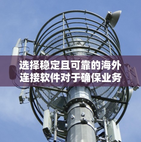 选择稳定且可靠的海外连接软件对于确保业务连续性和数据安全至关重要。以下是根据各类需求整理的推荐方案