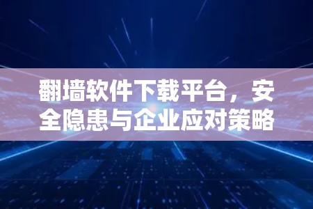 翻墙软件下载平台,安全隐患与企业应对策略
