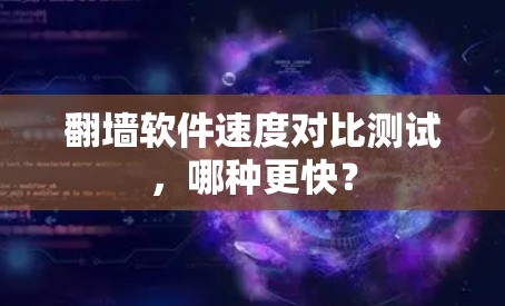 翻墙软件速度对比测试，哪种更快？